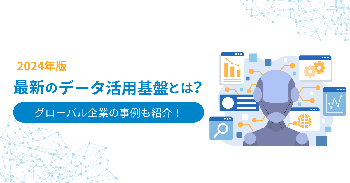 2024年版 最新のデータ活用基盤とは?グローバル企業の事例も紹介!