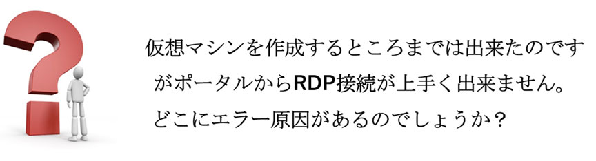 仮想マシンを作成するところまでは出来たのですがポータルからRDP接続が上手く出来ません。どこにエラー原因があるのでしょうか?